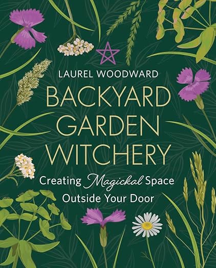 Backyard Garden Witchery: Creating Magickal Space Outside Your Door | Laurel Woodward