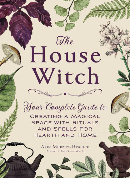 The House Witch: Your Complete Guide to Creating a Magical Space with Rituals and Spells for Hearth and Home | Arin Murphy-Hiscock