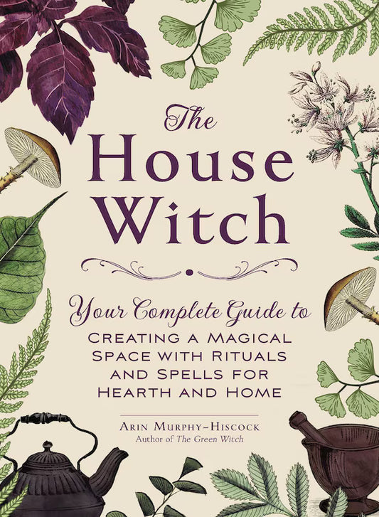 The House Witch: Your Complete Guide to Creating a Magical Space with Rituals and Spells for Hearth and Home | Arin Murphy-Hiscock