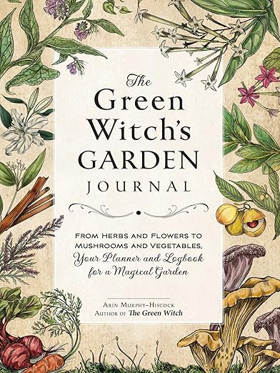 The Green Witch's Garden Journal: From Herbs and Flowers to Mushrooms and Vegetables, Your Planner and Logbook for a Magical Garden | Arin Murphy-Hiscock