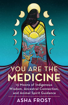 You Are The Medicine: 13 Moons of Indigenous Wisdom, Ancestral Connection, and Animal Spirit Guidance | Asha Frost